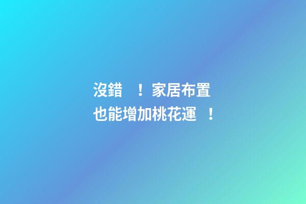 沒錯！家居布置也能增加桃花運！